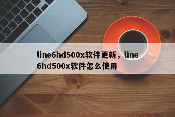 line6hd500x软件更新,line6hd500x软件怎么使用