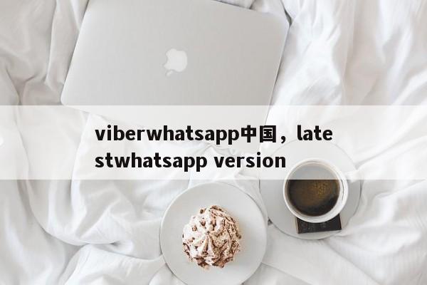 viberwhatsapp中国,latestwhatsapp version