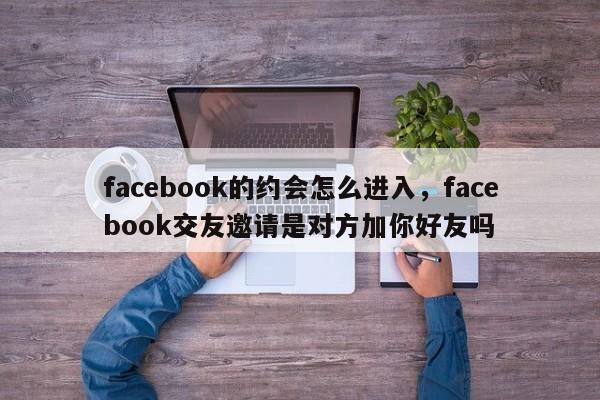 facebook的约会怎么进入,facebook交友邀请是对方加你好友吗