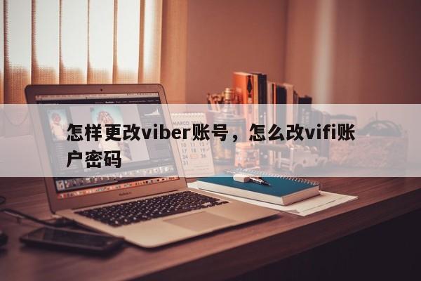 怎样更改viber账号,怎么改vifi账户密码