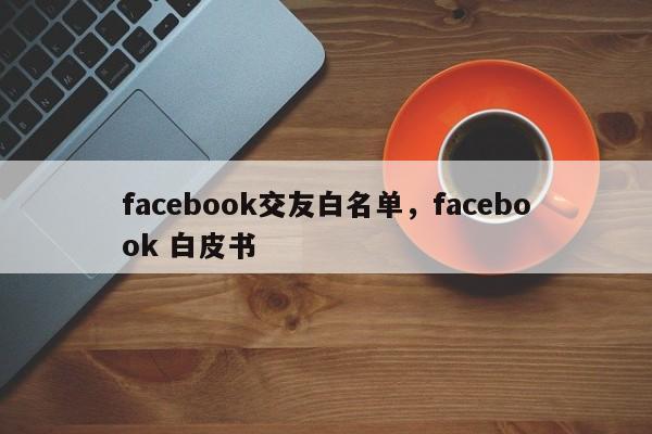 facebook交友白名单,facebook 白皮书