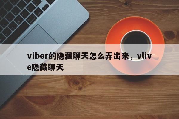 viber的隐藏聊天怎么弄出来,vlive隐藏聊天