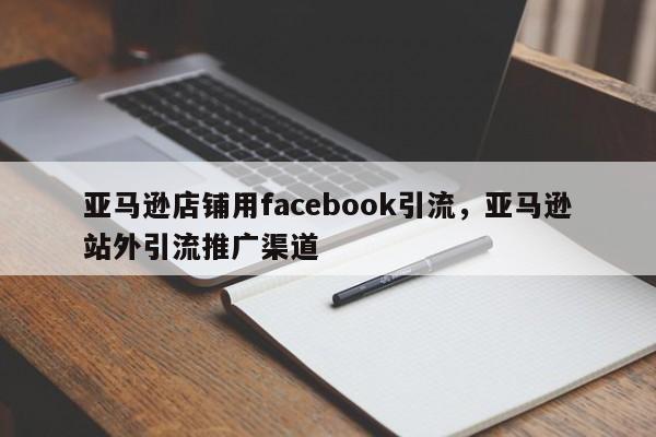 亚马逊店铺用facebook引流,亚马逊站外引流推广渠道