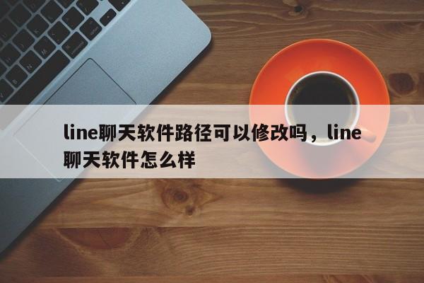 line聊天软件路径可以修改吗,line聊天软件怎么样
