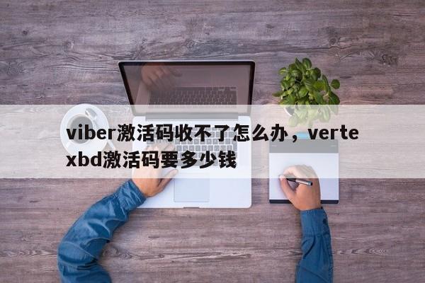 viber激活码收不了怎么办,vertexbd激活码要多少钱