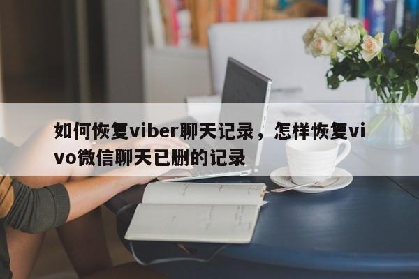 如何恢复viber聊天记录,怎样恢复vivo微信聊天已删的记录