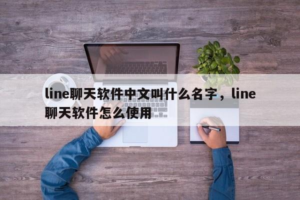 line聊天软件中文叫什么名字,line聊天软件怎么使用