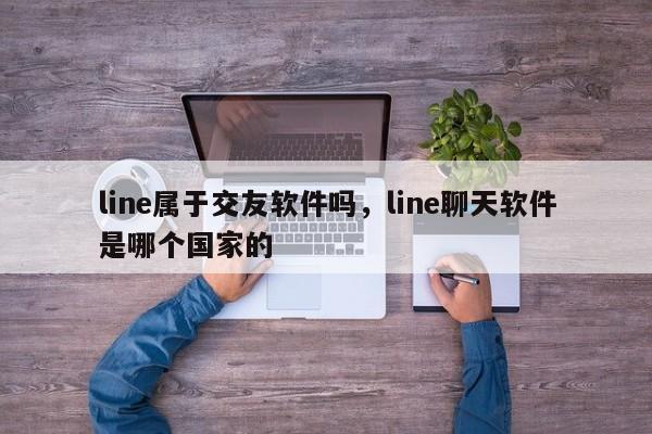 line属于交友软件吗,line聊天软件是哪个国家的