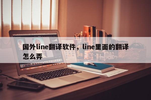 国外line翻译软件,line里面的翻译怎么弄