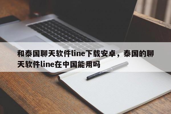 和泰国聊天软件line下载安卓,泰国的聊天软件line在中国能用吗