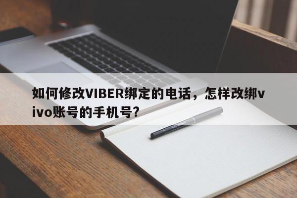 如何修改VIBER绑定的电话,怎样改绑vivo账号的手机号?