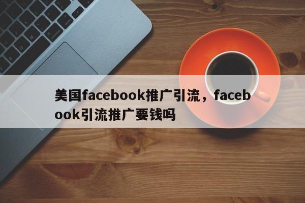 美国facebook推广引流,facebook引流推广要钱吗
