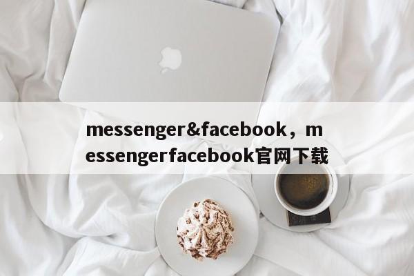 messenger&facebook，messengerfacebook官网下载