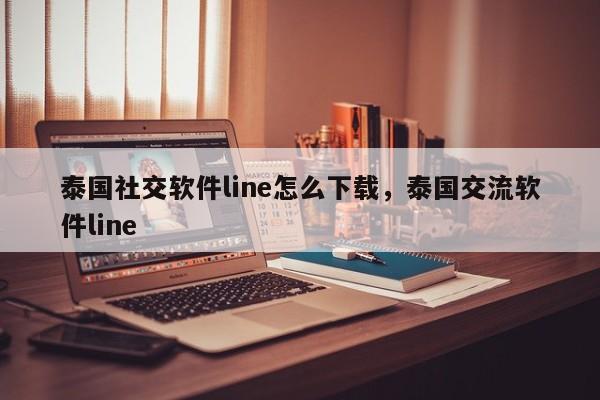 泰国社交软件line怎么下载,泰国交流软件line