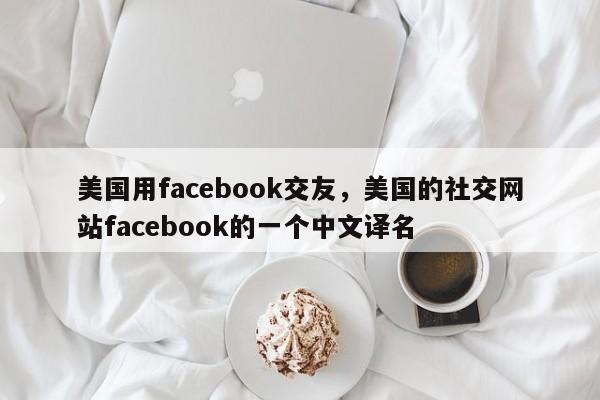 美国用facebook交友,美国的社交网站facebook的一个中文译名