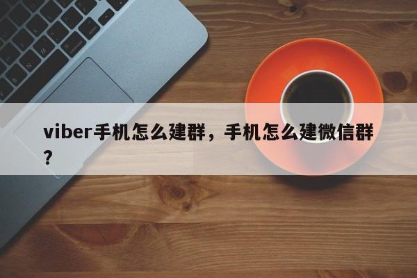 viber手机怎么建群,手机怎么建微信群?