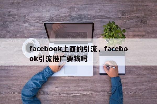 facebook上面的引流,facebook引流推广要钱吗