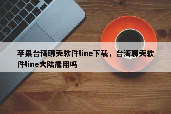 苹果台湾聊天软件line下载,台湾聊天软件line大陆能用吗