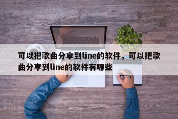 可以把歌曲分享到line的软件,可以把歌曲分享到line的软件有哪些
