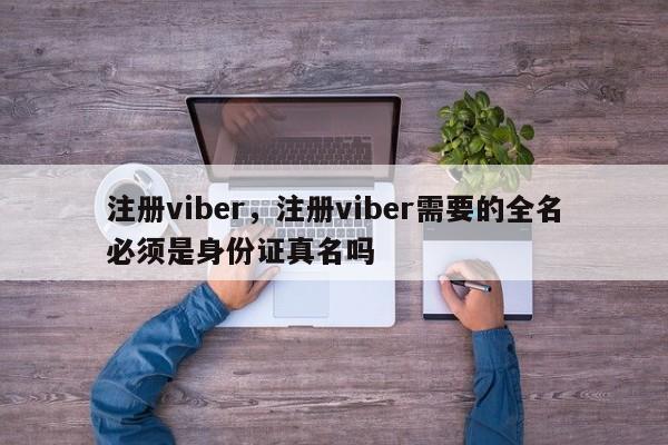 注册viber,注册viber需要的全名必须是身份证真名吗