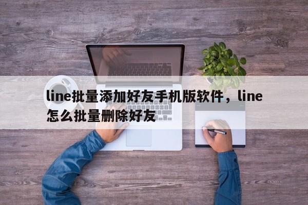 line批量添加好友手机版软件,line怎么批量删除好友
