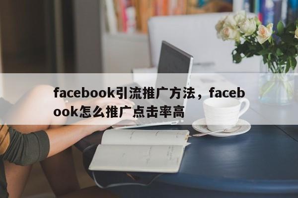facebook引流推广方法,facebook怎么推广点击率高