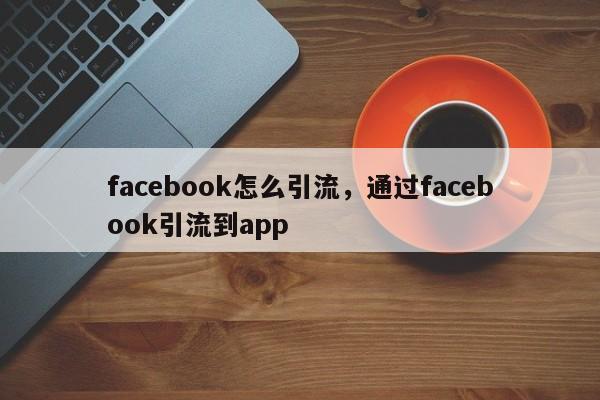 facebook怎么引流，通过facebook引流到app