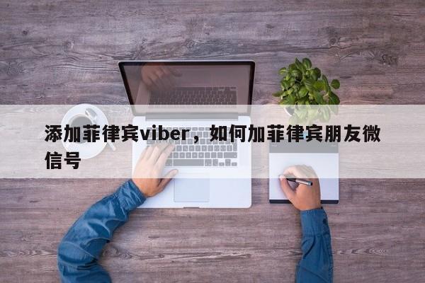 添加菲律宾viber,如何加菲律宾朋友微信号