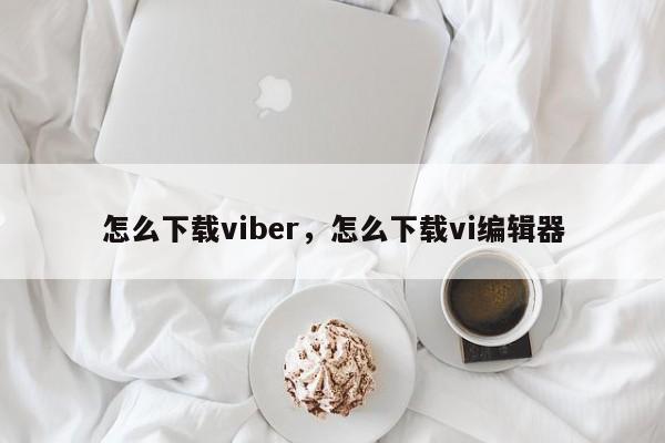 怎么下载viber,怎么下载vi编辑器