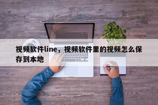 视频软件line,视频软件里的视频怎么保存到本地