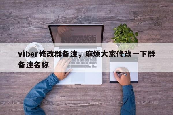 viber修改群备注,麻烦大家修改一下群备注名称