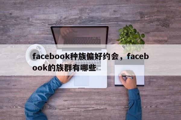 facebook种族偏好约会,facebook的族群有哪些