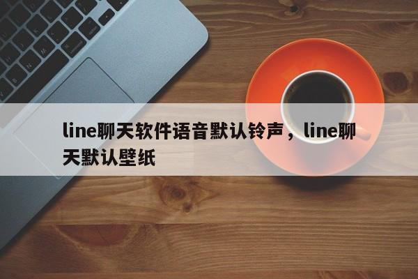 line聊天软件语音默认铃声，line聊天默认壁纸