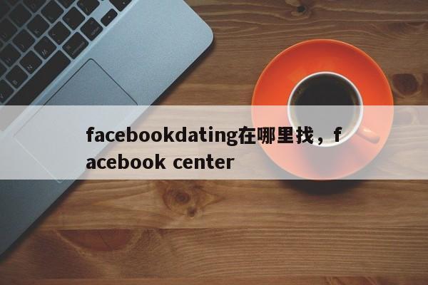 facebookdating在哪里找,facebook center