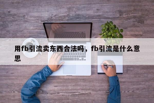 用fb引流卖东西合法吗,fb引流是什么意思