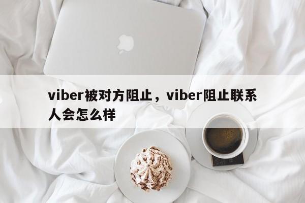 viber被对方阻止,viber阻止联系人会怎么样