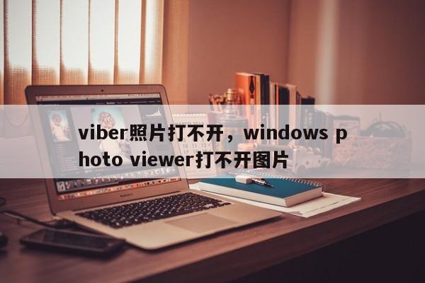 viber照片打不开,windows photo viewer打不开图片