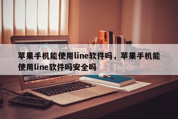 苹果手机能使用line软件吗,苹果手机能使用line软件吗安全吗