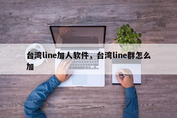 台湾line加人软件,台湾line群怎么加