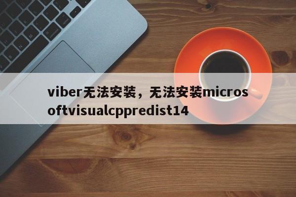 viber无法安装,无法安装microsoftvisualcppredist14