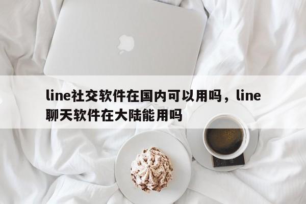 line社交软件在国内可以用吗,line聊天软件在大陆能用吗