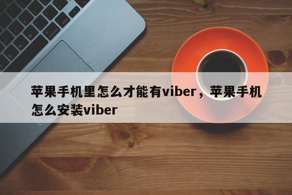 苹果手机里怎么才能有viber,苹果手机怎么安装viber