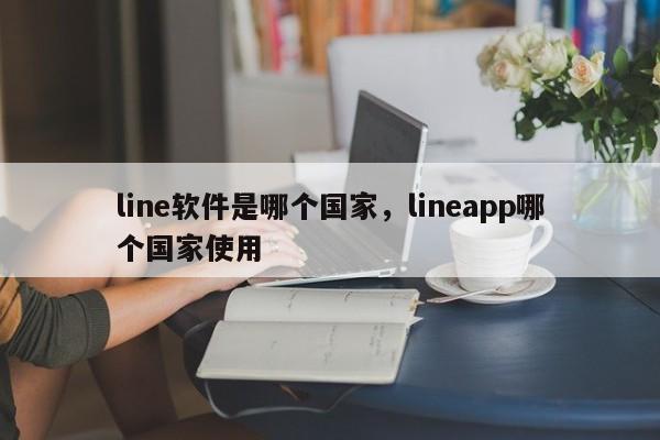 line软件是哪个国家,lineapp哪个国家使用