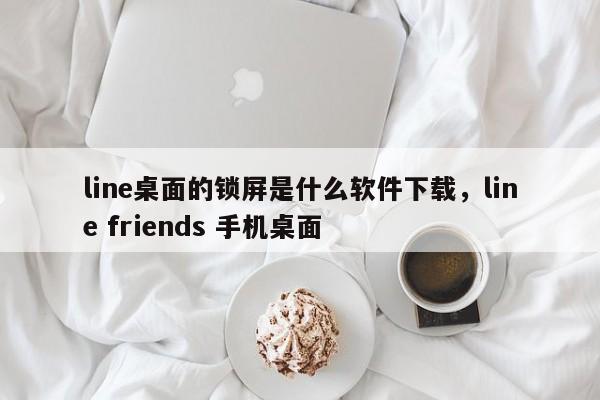 line桌面的锁屏是什么软件下载,line friends 手机桌面