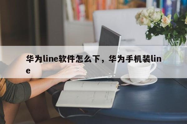 华为line软件怎么下,华为手机装line