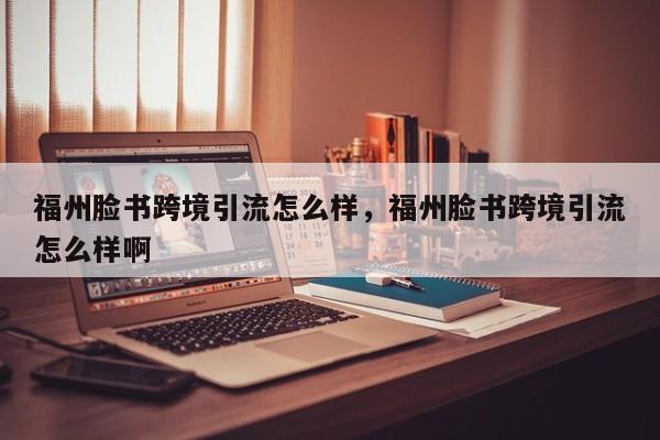福州脸书跨境引流怎么样,福州脸书跨境引流怎么样啊