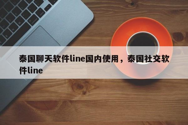 泰国聊天软件line国内使用,泰国社交软件line