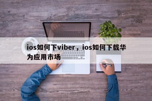 ios如何下viber,ios如何下载华为应用市场