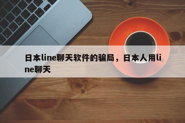 日本line聊天软件的骗局,日本人用line聊天