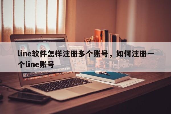 line软件怎样注册多个账号,如何注册一个line账号